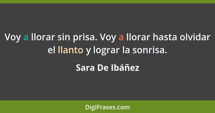 Voy a llorar sin prisa. Voy a llorar hasta olvidar el llanto y lograr la sonrisa.... - Sara De Ibáñez