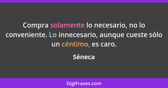 Compra solamente lo necesario, no lo conveniente. Lo innecesario, aunque cueste sólo un céntimo, es caro.... - Séneca