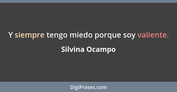 Y siempre tengo miedo porque soy valiente.... - Silvina Ocampo