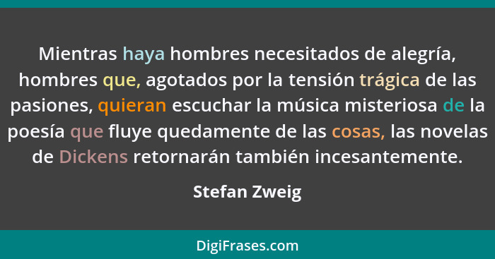 Mientras haya hombres necesitados de alegría, hombres que, agotados por la tensión trágica de las pasiones, quieran escuchar la música... - Stefan Zweig