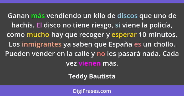 Ganan más vendiendo un kilo de discos que uno de hachís. El disco no tiene riesgo, si viene la policía, como mucho hay que recoger y... - Teddy Bautista