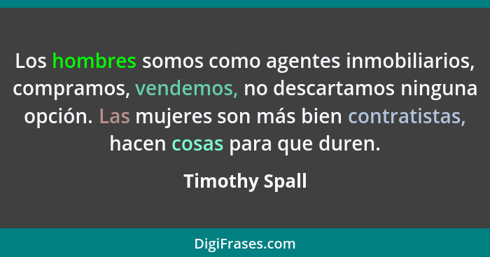 Los hombres somos como agentes inmobiliarios, compramos, vendemos, no descartamos ninguna opción. Las mujeres son más bien contratista... - Timothy Spall