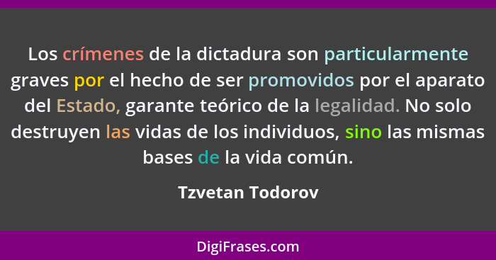 Los crímenes de la dictadura son particularmente graves por el hecho de ser promovidos por el aparato del Estado, garante teórico de... - Tzvetan Todorov