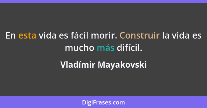 En esta vida es fácil morir. Construir la vida es mucho más difícil.... - Vladímir Mayakovski