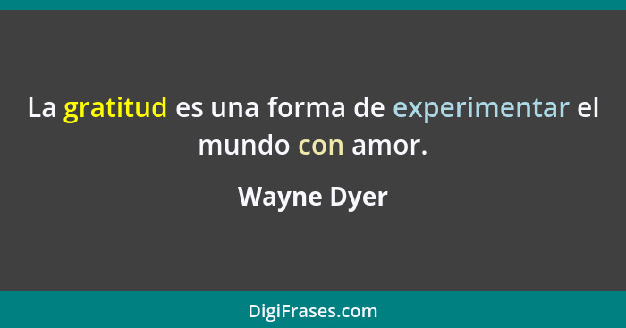 La gratitud es una forma de experimentar el mundo con amor.... - Wayne Dyer