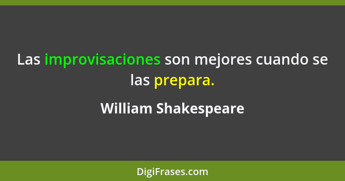 Las improvisaciones son mejores cuando se las prepara.... - William Shakespeare