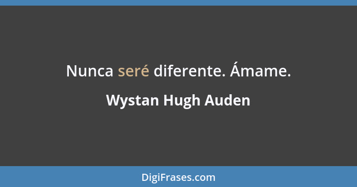 Nunca seré diferente. Ámame.... - Wystan Hugh Auden