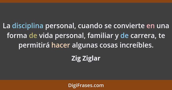 La disciplina personal, cuando se convierte en una forma de vida personal, familiar y de carrera, te permitirá hacer algunas cosas increí... - Zig Ziglar