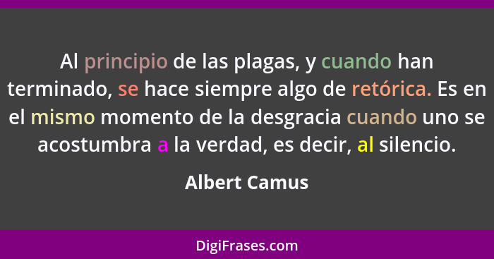 Al principio de las plagas, y cuando han terminado, se hace siempre algo de retórica. Es en el mismo momento de la desgracia cuando uno... - Albert Camus