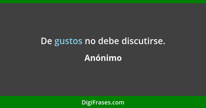 De gustos no debe discutirse.... - Anónimo