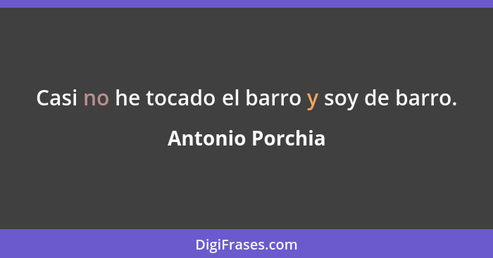 Casi no he tocado el barro y soy de barro.... - Antonio Porchia