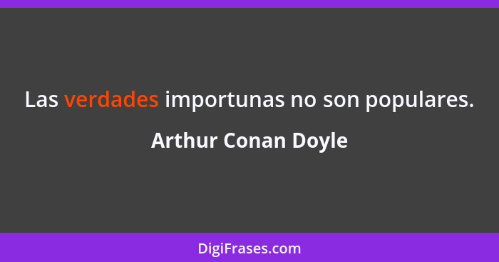 Las verdades importunas no son populares.... - Arthur Conan Doyle
