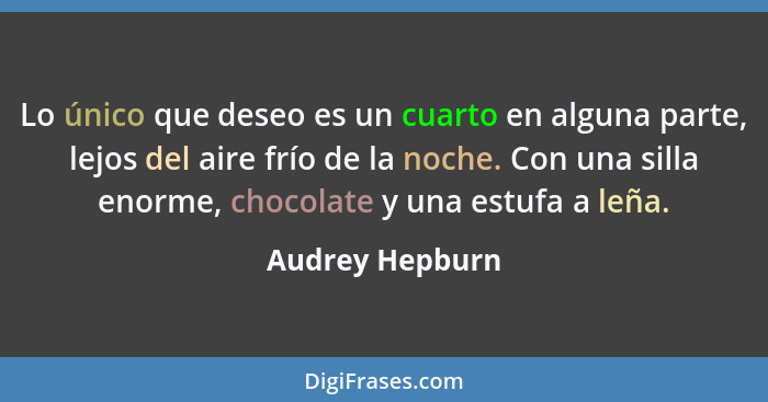 Lo único que deseo es un cuarto en alguna parte, lejos del aire frío de la noche. Con una silla enorme, chocolate y una estufa a leña... - Audrey Hepburn