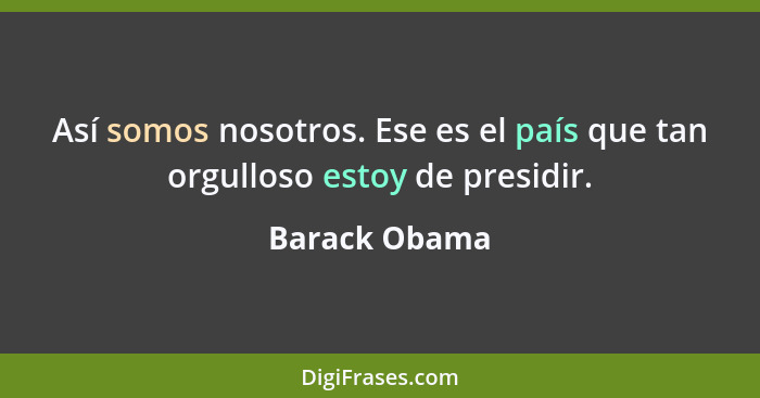 Así somos nosotros. Ese es el país que tan orgulloso estoy de presidir.... - Barack Obama