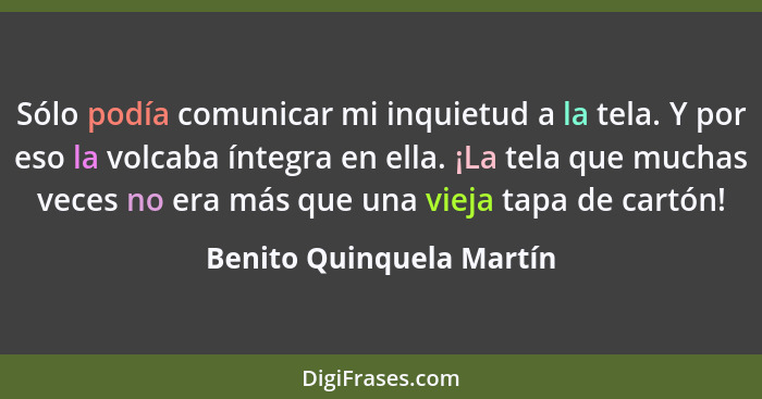 Sólo podía comunicar mi inquietud a la tela. Y por eso la volcaba íntegra en ella. ¡La tela que muchas veces no era más que... - Benito Quinquela Martín