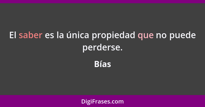 El saber es la única propiedad que no puede perderse.... - Bías