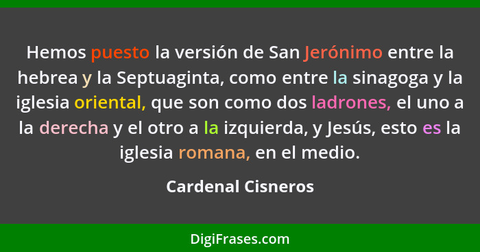 Hemos puesto la versión de San Jerónimo entre la hebrea y la Septuaginta, como entre la sinagoga y la iglesia oriental, que son co... - Cardenal Cisneros