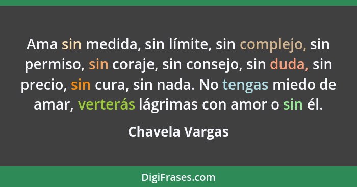 Ama sin medida, sin límite, sin complejo, sin permiso, sin coraje, sin consejo, sin duda, sin precio, sin cura, sin nada. No tengas m... - Chavela Vargas