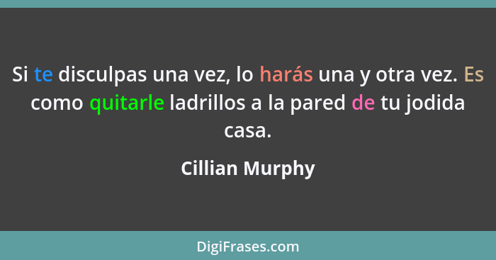 Si te disculpas una vez, lo harás una y otra vez. Es como quitarle ladrillos a la pared de tu jodida casa.... - Cillian Murphy