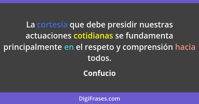 La cortesía que debe presidir nuestras actuaciones cotidianas se fundamenta principalmente en el respeto y comprensión hacia todos.... - Confucio