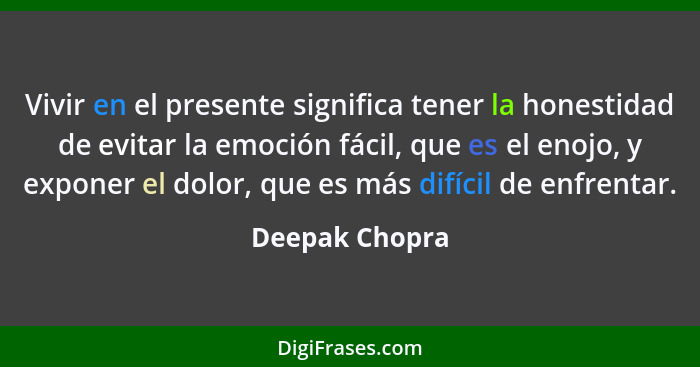 Vivir en el presente significa tener la honestidad de evitar la emoción fácil, que es el enojo, y exponer el dolor, que es más difícil... - Deepak Chopra