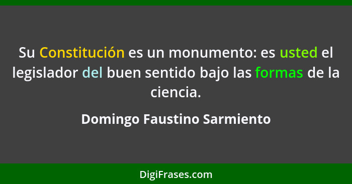 Su Constitución es un monumento: es usted el legislador del buen sentido bajo las formas de la ciencia.... - Domingo Faustino Sarmiento