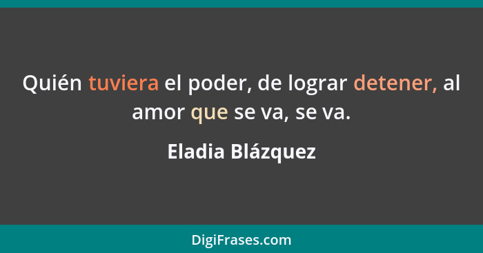 Quién tuviera el poder, de lograr detener, al amor que se va, se va.... - Eladia Blázquez