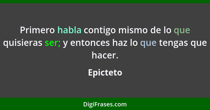 Primero habla contigo mismo de lo que quisieras ser; y entonces haz lo que tengas que hacer.... - Epicteto