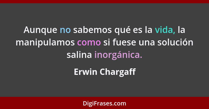 Aunque no sabemos qué es la vida, la manipulamos como si fuese una solución salina inorgánica.... - Erwin Chargaff