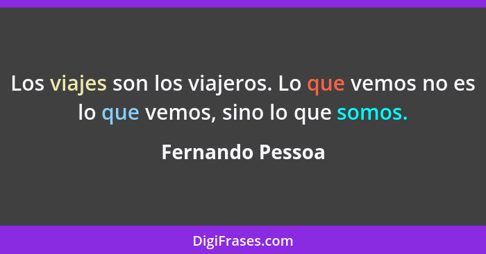 Los viajes son los viajeros. Lo que vemos no es lo que vemos, sino lo que somos.... - Fernando Pessoa