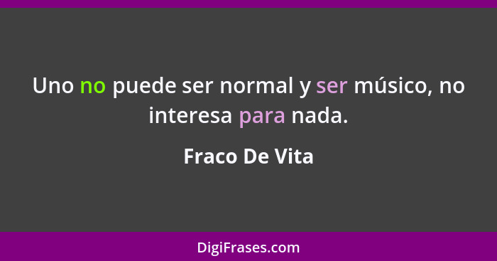 Uno no puede ser normal y ser músico, no interesa para nada.... - Fraco De Vita