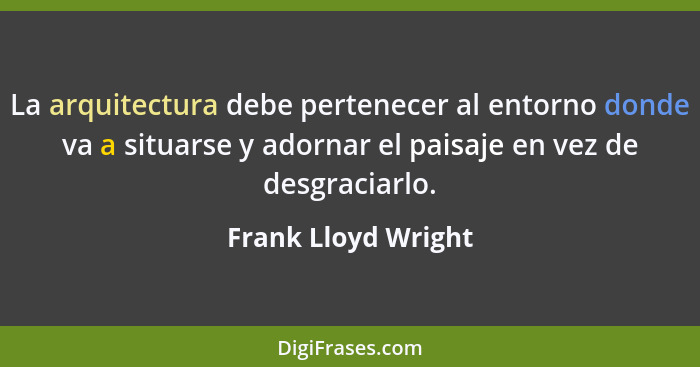 La arquitectura debe pertenecer al entorno donde va a situarse y adornar el paisaje en vez de desgraciarlo.... - Frank Lloyd Wright