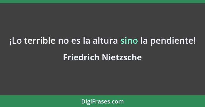 ¡Lo terrible no es la altura sino la pendiente!... - Friedrich Nietzsche