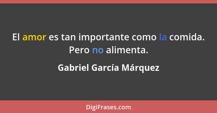 El amor es tan importante como la comida. Pero no alimenta.... - Gabriel García Márquez