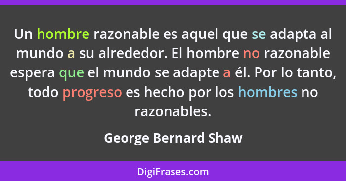 Un hombre razonable es aquel que se adapta al mundo a su alrededor. El hombre no razonable espera que el mundo se adapte a él. P... - George Bernard Shaw