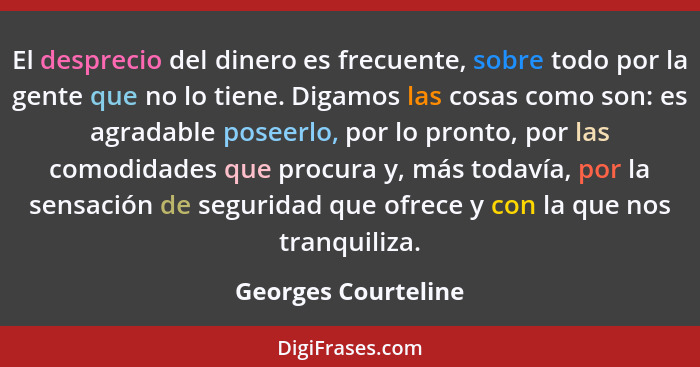 El desprecio del dinero es frecuente, sobre todo por la gente que no lo tiene. Digamos las cosas como son: es agradable poseerlo,... - Georges Courteline