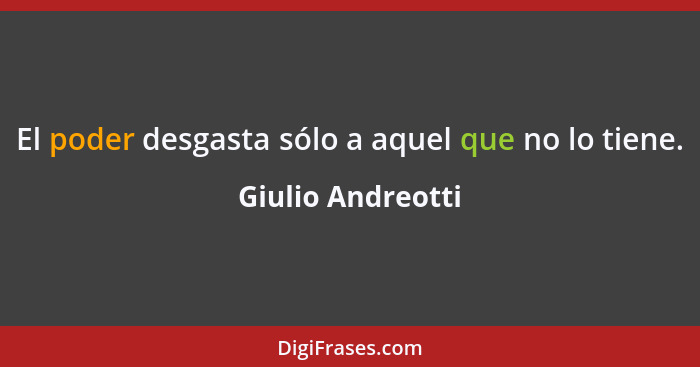 El poder desgasta sólo a aquel que no lo tiene.... - Giulio Andreotti