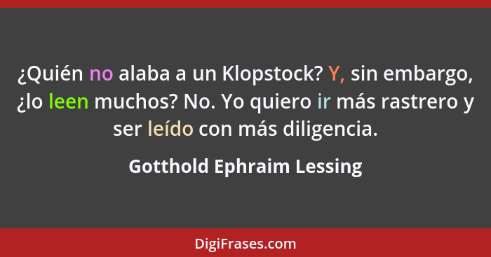 ¿Quién no alaba a un Klopstock? Y, sin embargo, ¿lo leen muchos? No. Yo quiero ir más rastrero y ser leído con más diligenc... - Gotthold Ephraim Lessing