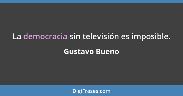 La democracia sin televisión es imposible.... - Gustavo Bueno