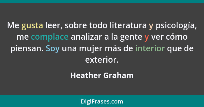 Me gusta leer, sobre todo literatura y psicología, me complace analizar a la gente y ver cómo piensan. Soy una mujer más de interior... - Heather Graham