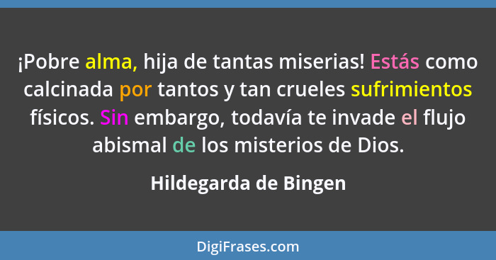 ¡Pobre alma, hija de tantas miserias! Estás como calcinada por tantos y tan crueles sufrimientos físicos. Sin embargo, todavía... - Hildegarda de Bingen