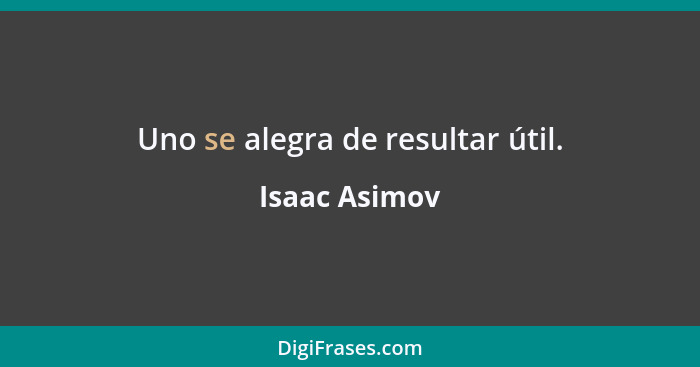 Uno se alegra de resultar útil.... - Isaac Asimov