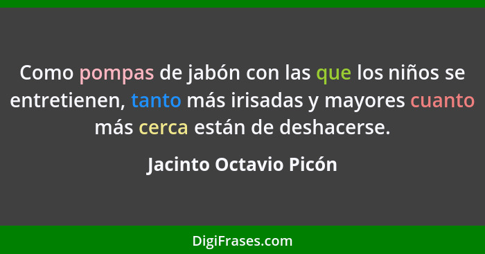 Como pompas de jabón con las que los niños se entretienen, tanto más irisadas y mayores cuanto más cerca están de deshacerse.... - Jacinto Octavio Picón