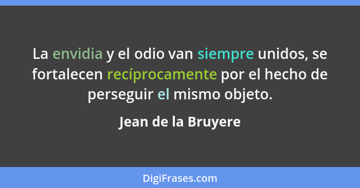 La envidia y el odio van siempre unidos, se fortalecen recíprocamente por el hecho de perseguir el mismo objeto.... - Jean de la Bruyere