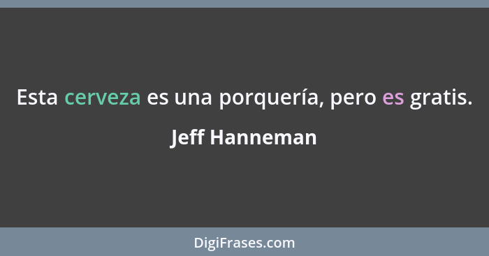 Esta cerveza es una porquería, pero es gratis.... - Jeff Hanneman