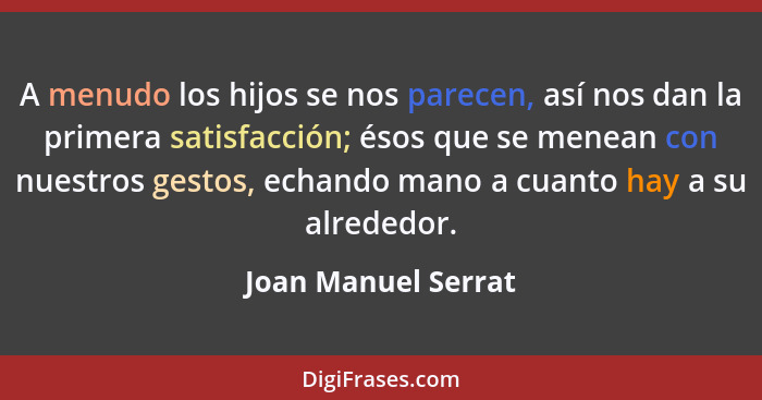 A menudo los hijos se nos parecen, así nos dan la primera satisfacción; ésos que se menean con nuestros gestos, echando mano a cu... - Joan Manuel Serrat