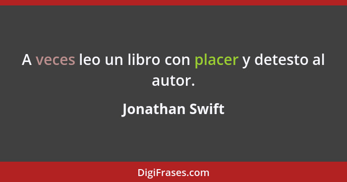 A veces leo un libro con placer y detesto al autor.... - Jonathan Swift