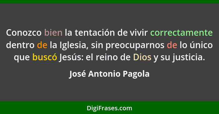 Conozco bien la tentación de vivir correctamente dentro de la Iglesia, sin preocuparnos de lo único que buscó Jesús: el reino de... - José Antonio Pagola