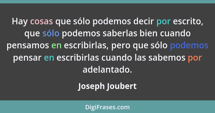 Hay cosas que sólo podemos decir por escrito, que sólo podemos saberlas bien cuando pensamos en escribirlas, pero que sólo podemos pe... - Joseph Joubert