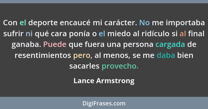 Con el deporte encaucé mi carácter. No me importaba sufrir ni qué cara ponía o el miedo al ridículo si al final ganaba. Puede que fu... - Lance Armstrong